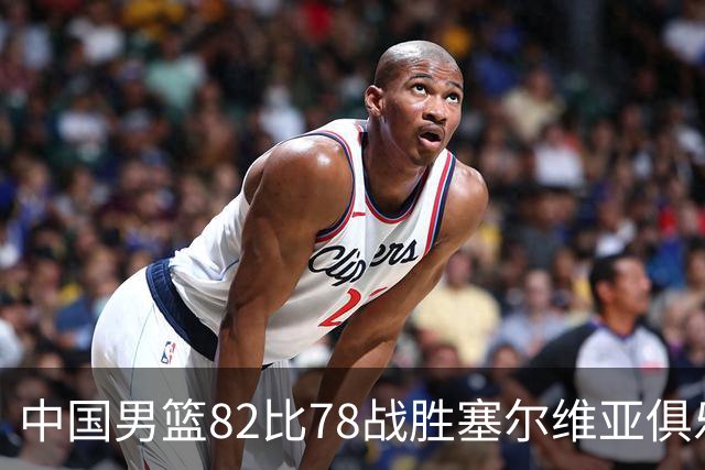 中国男篮82比78战胜塞尔维亚俱乐部队，郭士强：热身赛对年轻球员的锻炼价值非常大